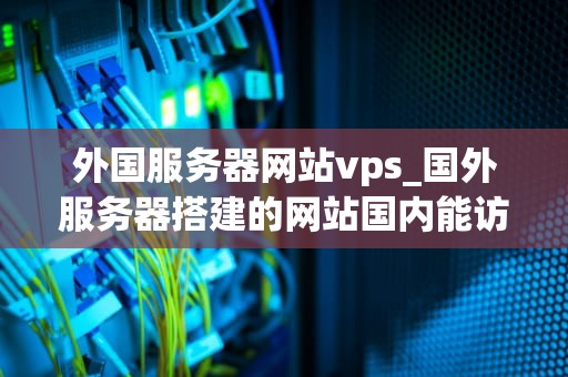 外国服务器网站vps_国外服务器搭建的网站国内能访问吗_深入理解外国服务器网站VPS