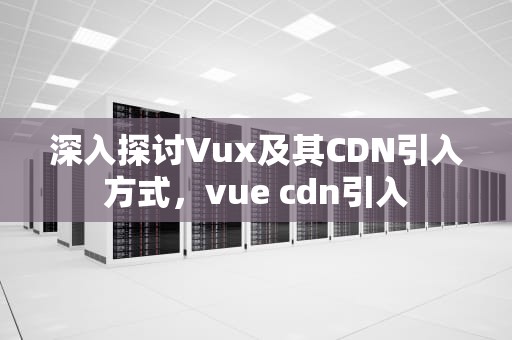 深入探讨Vux及其CDN引入方式，vue cdn引入