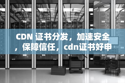 CDN 证书分发，加速安全，保障信任，cdn证书好申请吗
