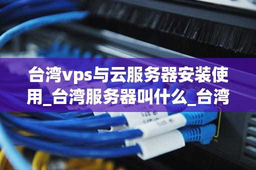 台湾vps与云服务器安装使用_台湾服务器叫什么_台湾VPS与云服务器的安装与使用