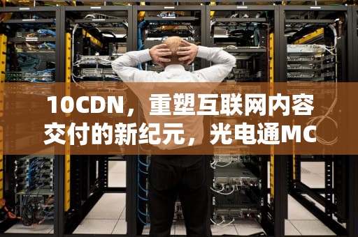 10CDN，重塑互联网内容交付的新纪元，光电通MC2510CDN