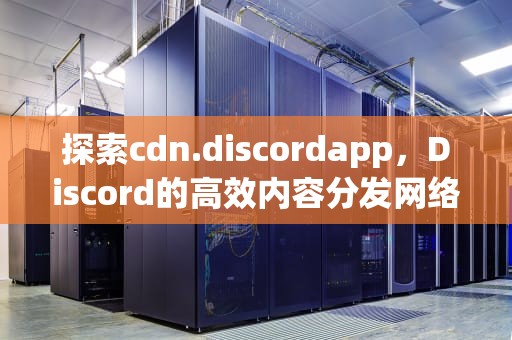 探索cdn.discordapp，Discord的高效内容分发网络，cdndiscordappcom