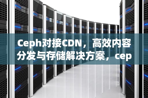 Ceph对接CDN，高效内容分发与存储解决方案，ceph对接openstack