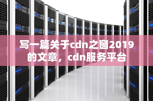 写一篇关于cdn之窗2019的文章，cdn服务平台