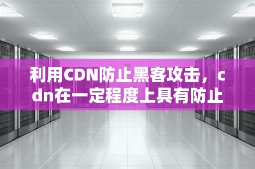 利用CDN防止黑客攻击，cdn在一定程度上具有防止黑客攻击的效果吗