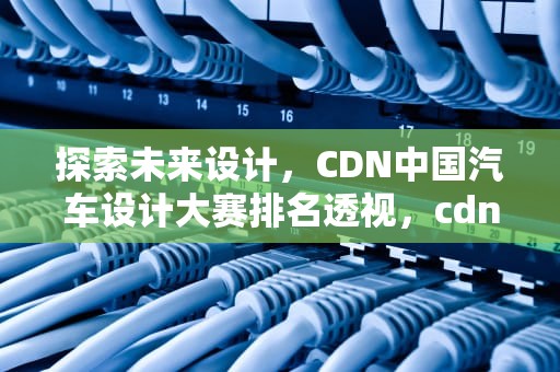 探索未来设计，CDN中国汽车设计大赛排名透视，cdn比赛
