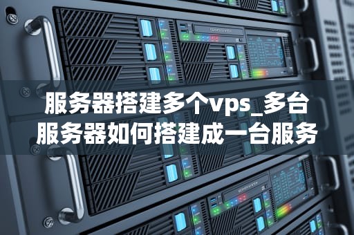 服务器搭建多个vps_多台服务器如何搭建成一台服务器_服务器搭建多个VPS的全面指南