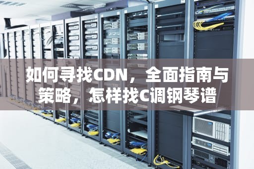 如何寻找CDN，全面指南与策略，怎样找C调钢琴谱