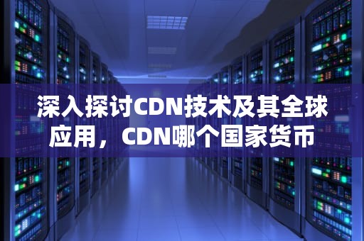 深入探讨CDN技术及其全球应用，CDN哪个国家货币