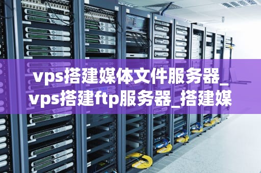 vps搭建媒体文件服务器_vps搭建ftp服务器_搭建媒体文件服务器的VPS指南
