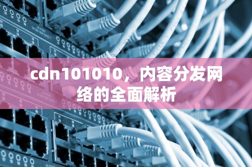 cdn101010，内容分发网络的全面解析