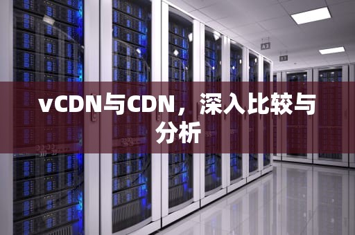 vCDN与CDN，深入比较与分析