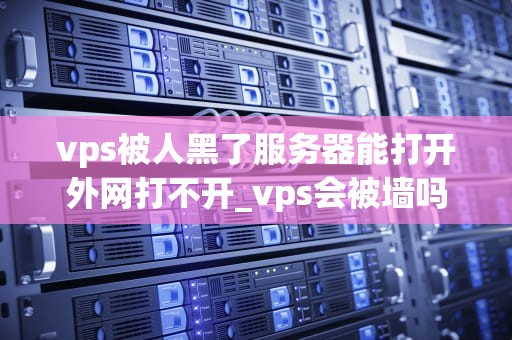 vps被人黑了服务器能打开外网打不开_vps会被墙吗_当VPS服务器被黑客攻击，如何应对？