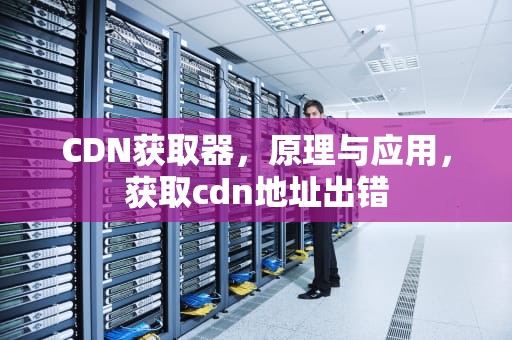 CDN获取器，原理与应用，获取cdn地址出错