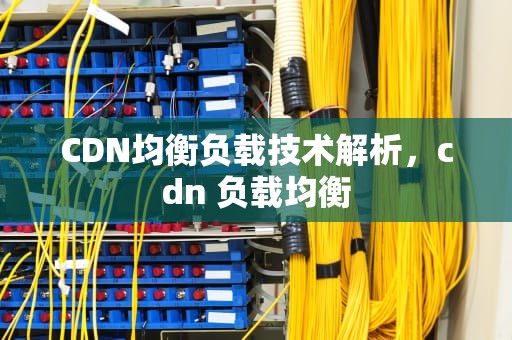 CDN均衡负载技术解析，cdn 负载均衡