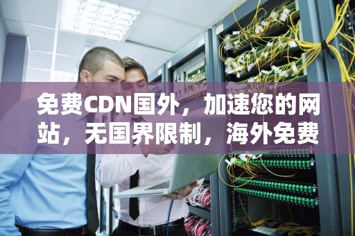 免费CDN国外，加速您的网站，无国界限制，海外免费cdn