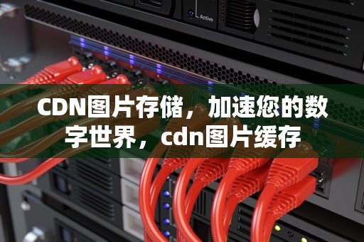 CDN图片存储，加速您的数字世界，cdn图片缓存