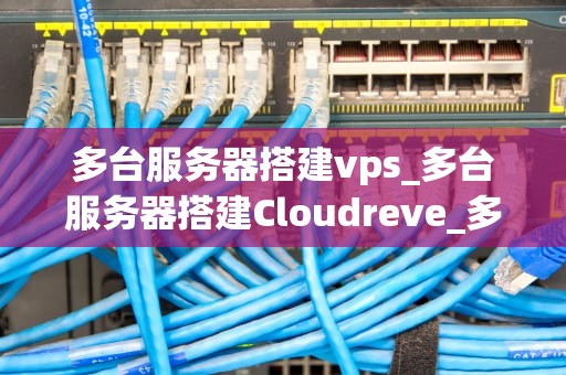 多台服务器搭建vps_多台服务器搭建Cloudreve_多台服务器搭建VPS的全面指南
