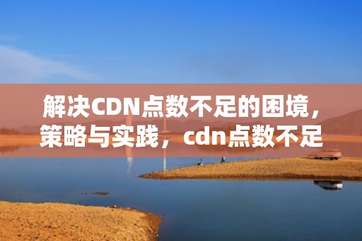 解决CDN点数不足的困境，策略与实践，cdn点数不足是什么意思