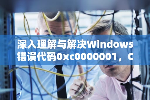 深入理解与解决Windows错误代码0xc0000001，CDN0000001错误代码原因为请求域名解析异常