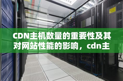 CDN主机数量的重要性及其对网站性能的影响，cdn主机怎么用
