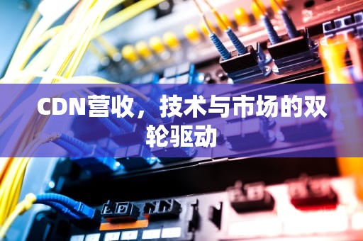 CDN营收，技术与市场的双轮驱动