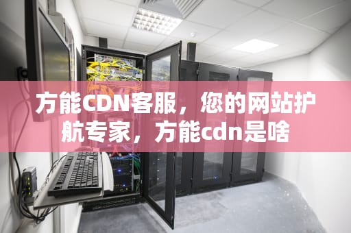 方能CDN客服，您的网站护航专家，方能cdn是啥