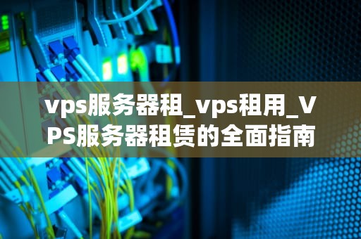 vps服务器租_vps租用_VPS服务器租赁的全面指南