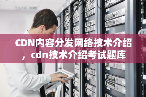 CDN内容分发网络技术介绍，cdn技术介绍考试题库