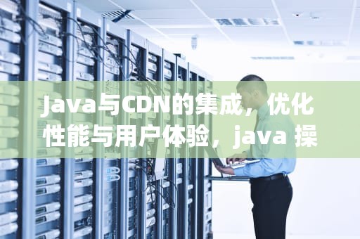 Java与CDN的集成，优化性能与用户体验，java 操作系统