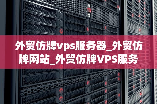 外贸仿牌vps服务器_外贸仿牌网站_外贸仿牌VPS服务器的深度解析