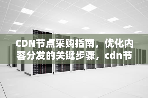 CDN节点采购指南，优化内容分发的关键步骤，cdn节点赚钱吗