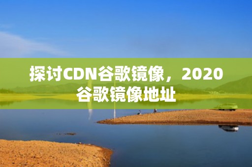 探讨CDN谷歌镜像，2020谷歌镜像地址