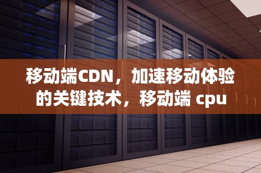 移动端CDN，加速移动体验的关键技术，移动端 cpu