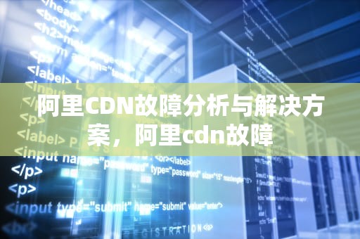 阿里CDN故障分析与解决方案，阿里cdn故障