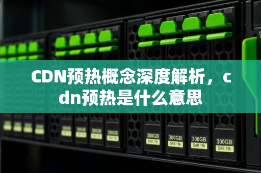 CDN预热概念深度解析，cdn预热是什么意思