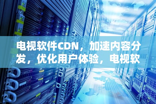 电视软件CDN，加速内容分发，优化用户体验，电视软件大全