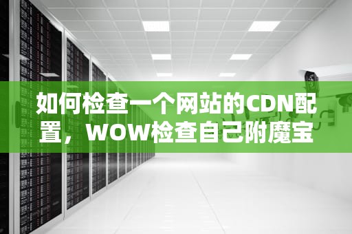 如何检查一个网站的CDN配置，WOW检查自己附魔宝石的插件