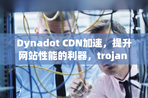 Dynadot CDN加速，提升网站性能的利器，trojan cdn加速