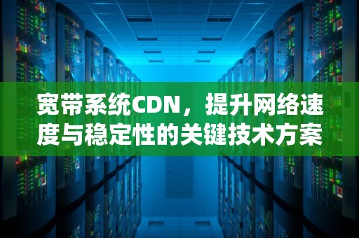 宽带系统CDN，提升网络速度与稳定性的关键技术方案，宽带系统和基带系统的一个主要区别