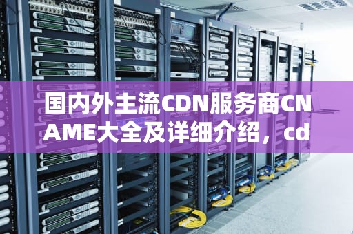 国内外主流CDN服务商CNAME大全及详细介绍，cdn的cname