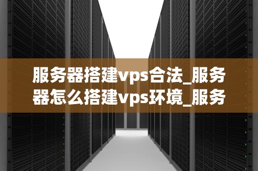服务器搭建vps合法_服务器怎么搭建vps环境_服务器搭建VPS的合法性探讨