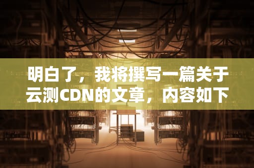 明白了，我将撰写一篇关于云测CDN的文章，内容如下，云测速