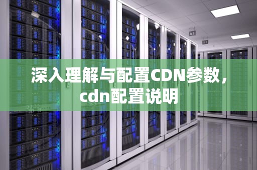 深入理解与配置CDN参数，cdn配置说明