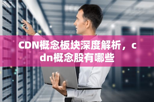 CDN概念板块深度解析，cdn概念股有哪些