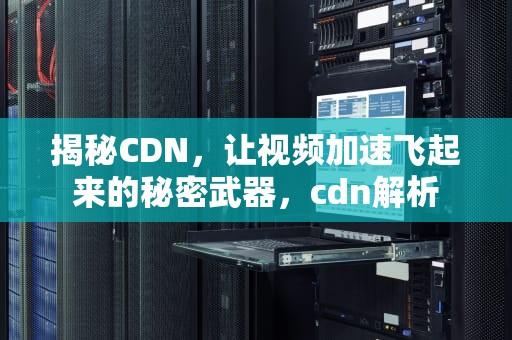 揭秘CDN，让视频加速飞起来的秘密武器，cdn解析