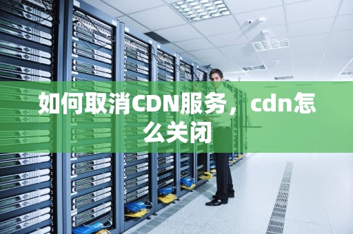 如何取消CDN服务，cdn怎么关闭