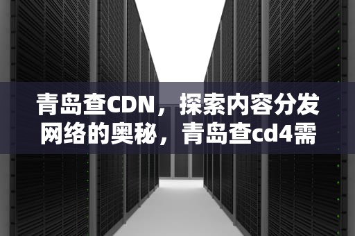 青岛查CDN，探索内容分发网络的奥秘，青岛查cd4需要多少钱