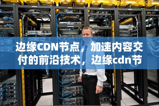 边缘CDN节点，加速内容交付的前沿技术，边缘cdn节点多大范围可以用