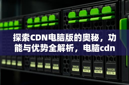 探索CDN电脑版的奥秘，功能与优势全解析，电脑cdn是什么